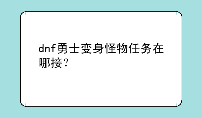 dnf勇士变身怪物任务在哪接？