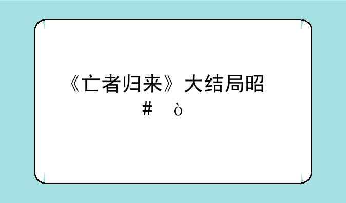 《亡者归来》大结局是什么？
