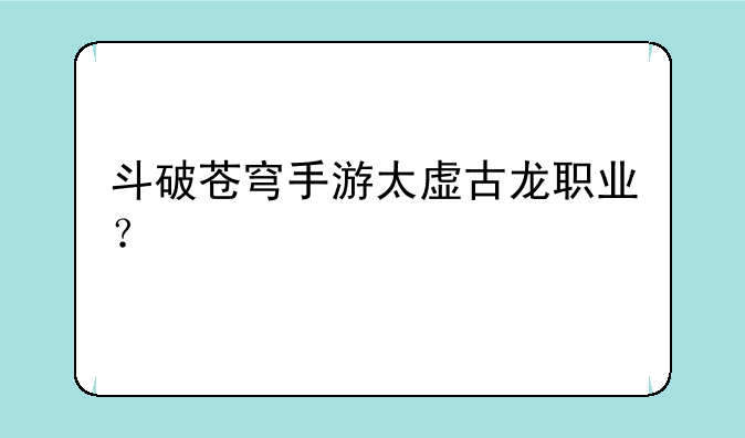 斗破苍穹手游太虚古龙职业？