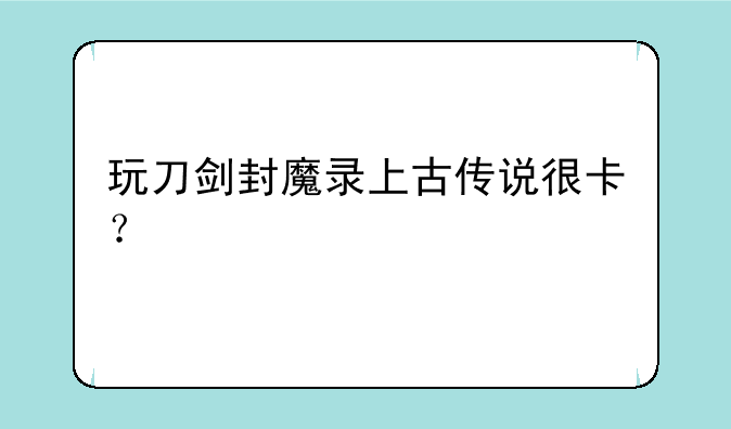 玩刀剑封魔录上古传说很卡？