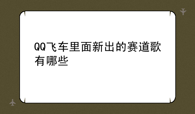 QQ飞车里面新出的赛道歌有哪些