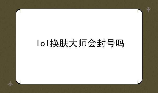 lol换肤大师会封号吗