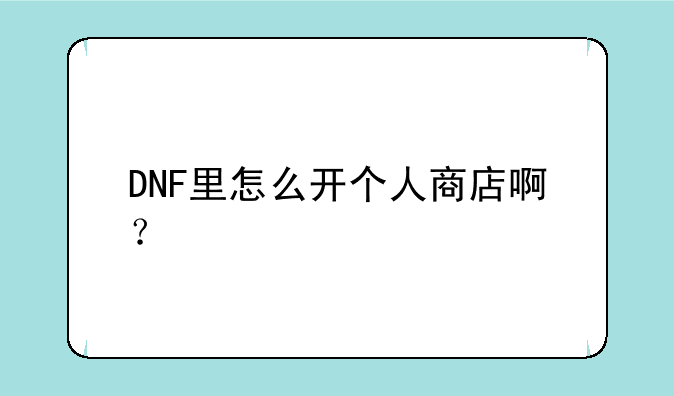 DNF里怎么开个人商店啊？
