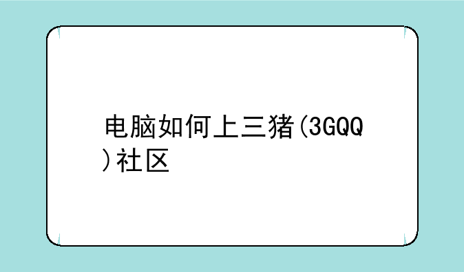 电脑如何上三猪(3GQQ)社区