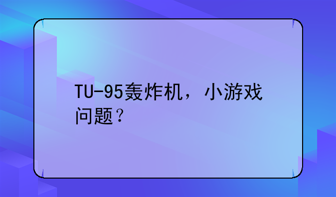 TU-95轰炸机，小游戏问题？