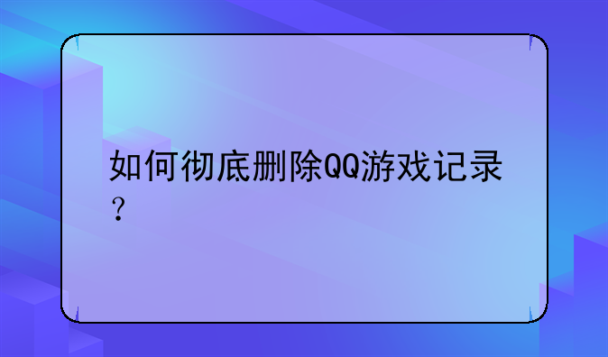 如何彻底删除QQ游戏记录？