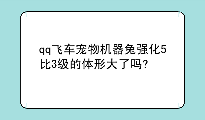 qq飞车宠物机器兔强化5比3级的体形大了吗?