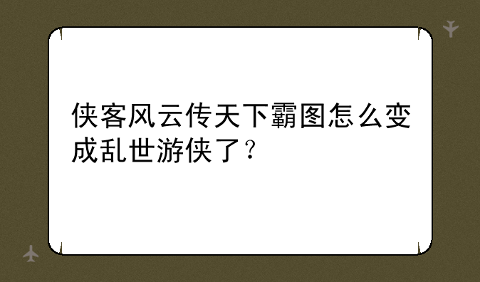侠客风云传天下霸图怎么变成乱世游侠了？