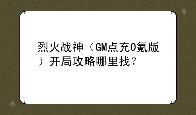 烈火战神（GM点充0氪版）开局攻略哪里找？