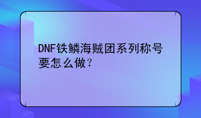 DNF铁鳞海贼团系列称号要怎么做？