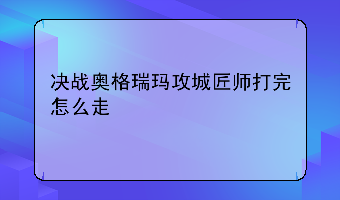 决战奥格瑞玛攻城匠师打完怎么走