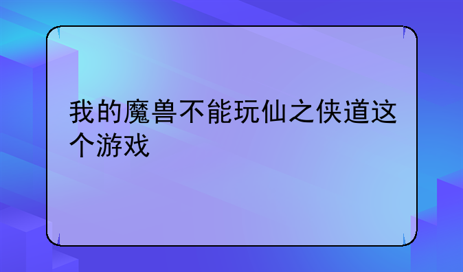 我的魔兽不能玩仙之侠道这个游戏