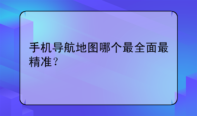 手机导航地图哪个最全面最精准？