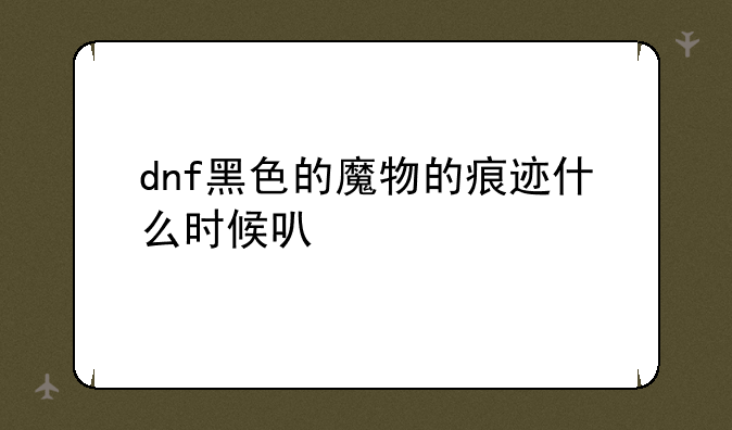 dnf黑色的魔物的痕迹什么时候可以打