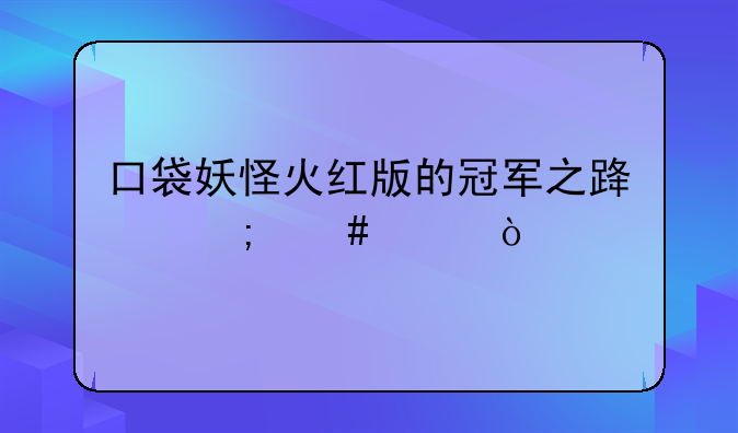 口袋妖怪火红版的冠军之路怎么走？
