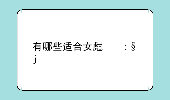 有哪些适合女生玩的手游值得推荐？