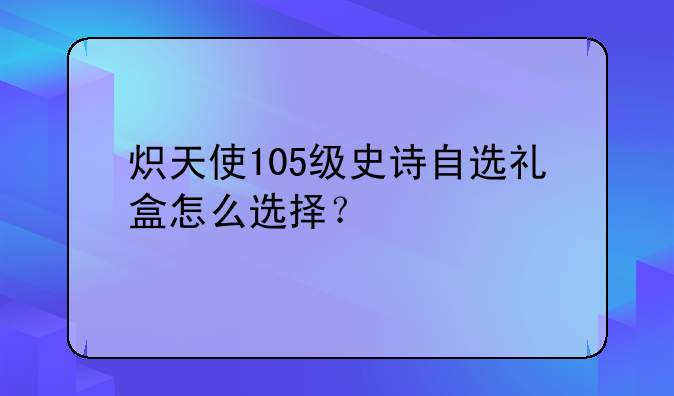 炽天使105级史诗自选礼盒怎么选择？