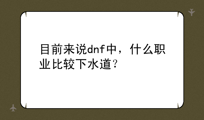 目前来说dnf中，什么职业比较下水道？