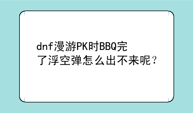 dnf漫游PK时BBQ完了浮空弹怎么出不来呢？