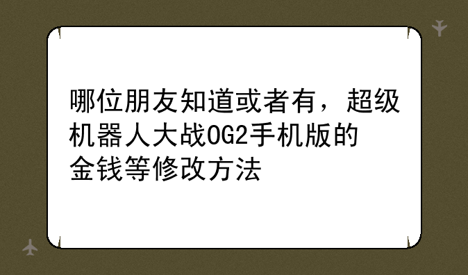 哪位朋友知道或者有，超级机器人大战OG2手机版的金钱等修改方法