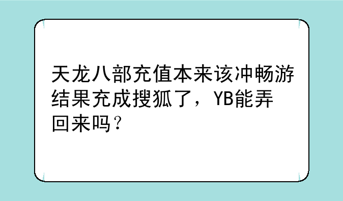 天龙八部充值本来该冲畅游结果充成搜狐了，YB能弄回来吗？