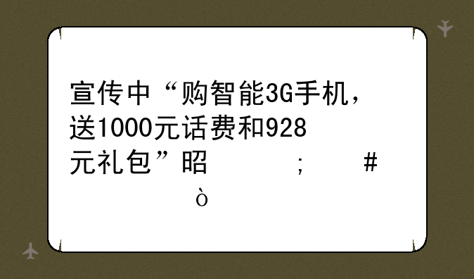 宣传中“购智能3G手机，送1000元话费和928元礼包”是怎么解释？