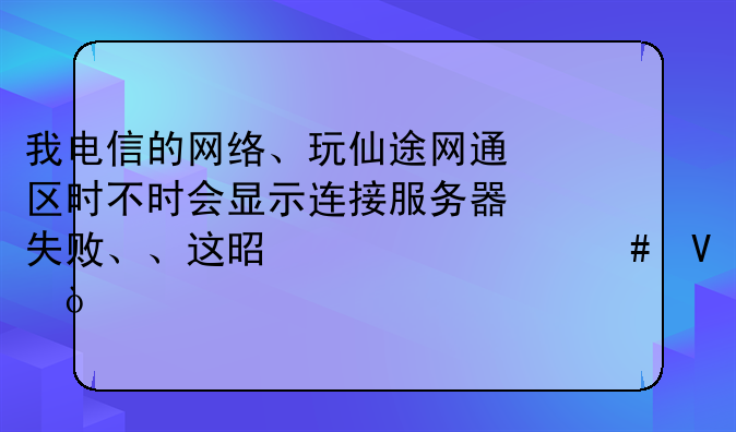 我电信的网络、玩仙途网通区时不时会显示连接服务器失败、、这是为什么啊？