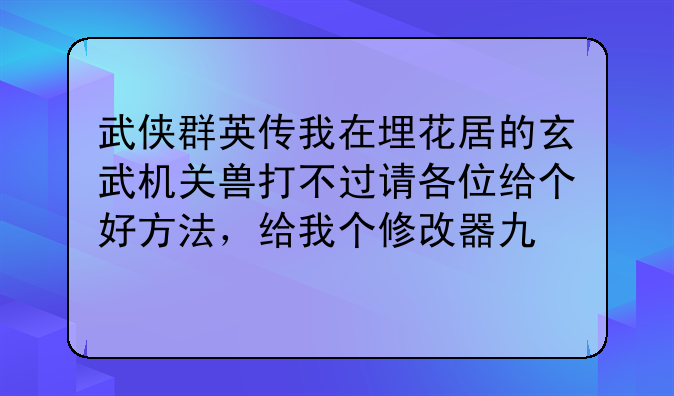武侠群英传我在埋花居的玄武机关兽打不过请各位给个好方法，给我个修改器也行