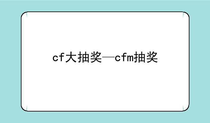 cf大抽奖—cfm抽奖