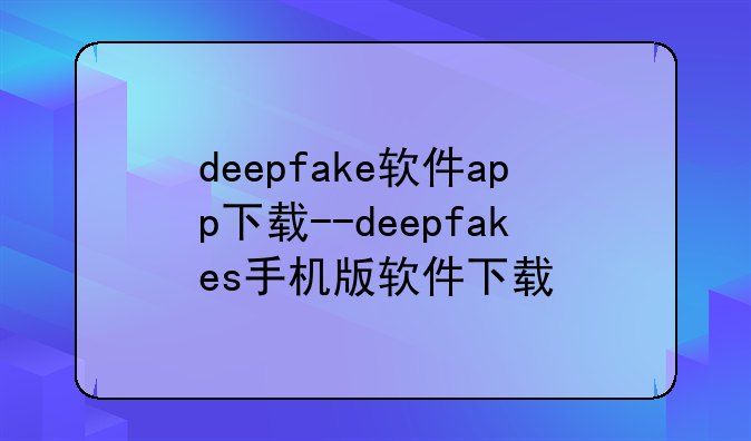 deepfake软件app下载--deepfakes手机版软件下载