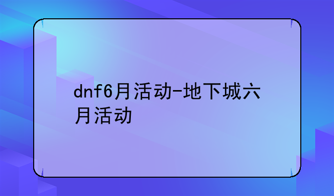 dnf6月活动-地下城六月活动