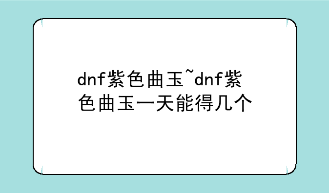 dnf紫色曲玉~dnf紫色曲玉一天能得几个