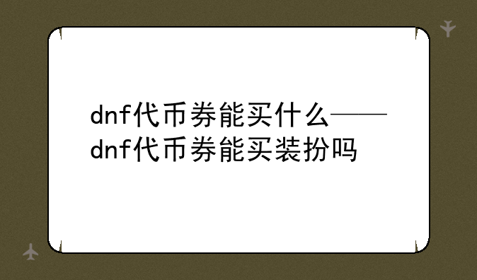 dnf代币券能买什么——dnf代币券能买装扮吗