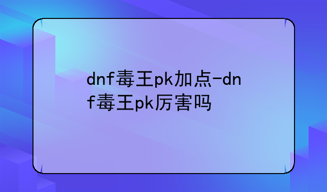dnf毒王pk加点-dnf毒王pk厉害吗