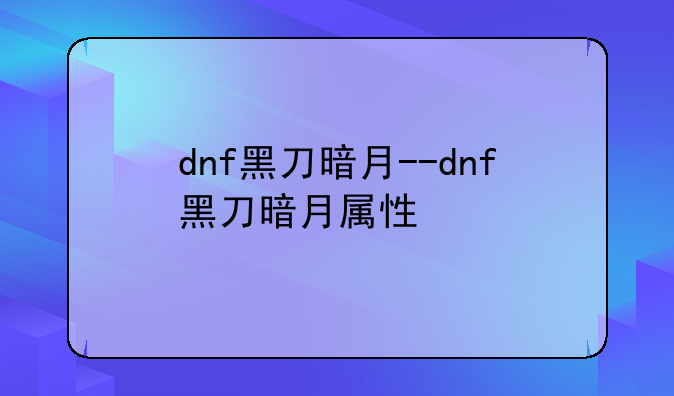 dnf黑刀暗月--dnf黑刀暗月属性