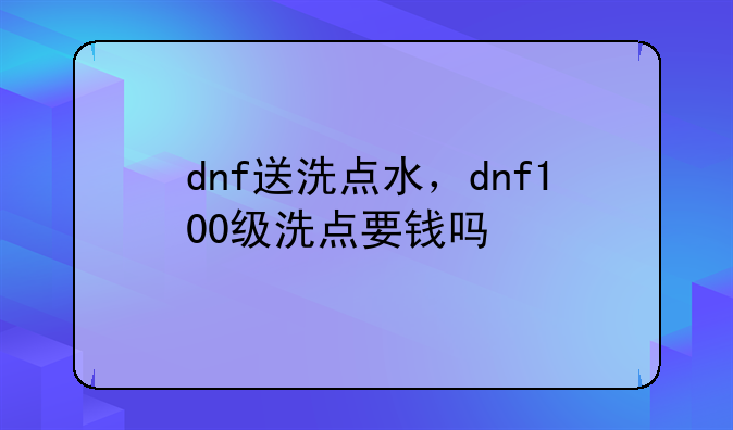 dnf送洗点水，dnf100级洗点要钱吗