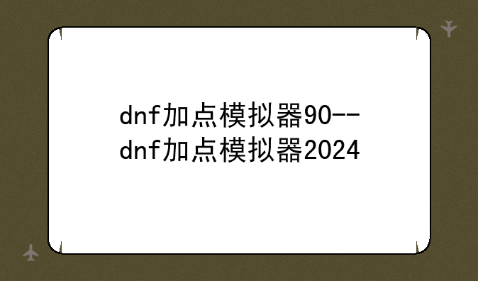 dnf加点模拟器90--dnf加点模拟器2024