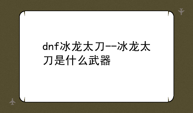 dnf冰龙太刀--冰龙太刀是什么武器