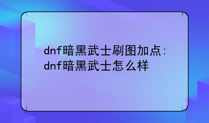 dnf暗黑武士刷图加点:dnf暗黑武士怎么样