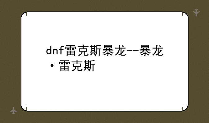 dnf雷克斯暴龙--暴龙·雷克斯
