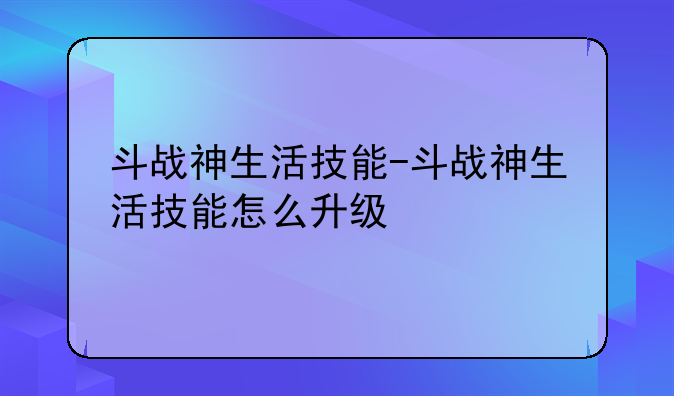 斗战神生活技能-斗战神生活技能怎么升级