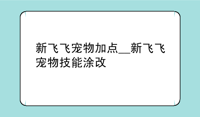 新飞飞宠物加点__新飞飞宠物技能涂改