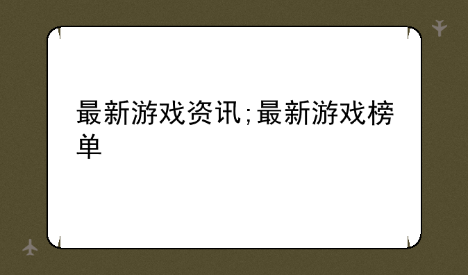 最新游戏资讯;最新游戏榜单
