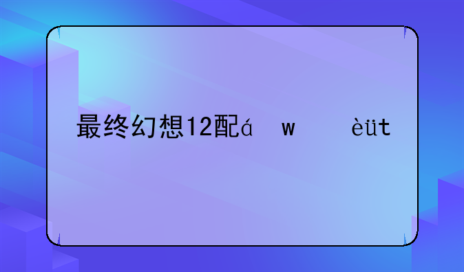 最终幻想12配置，最终幻想12电脑配置