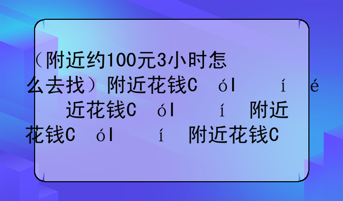 （附近约100元3小时怎么去找）附近花钱直接约