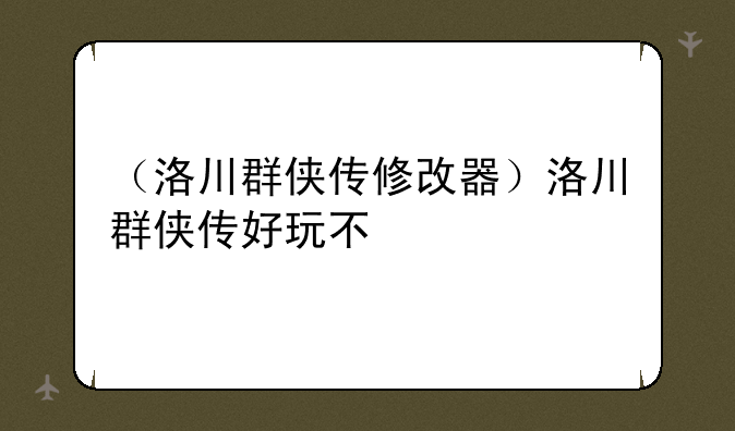 （洛川群侠传修改器）洛川群侠传好玩不