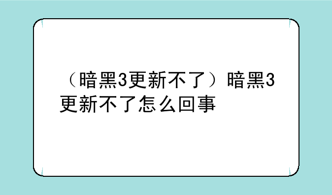 （暗黑3更新不了）暗黑3更新不了怎么回事