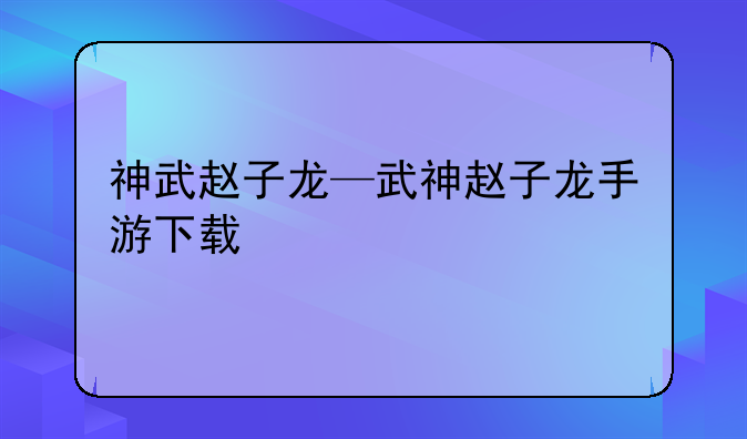 神武赵子龙—武神赵子龙手游下载