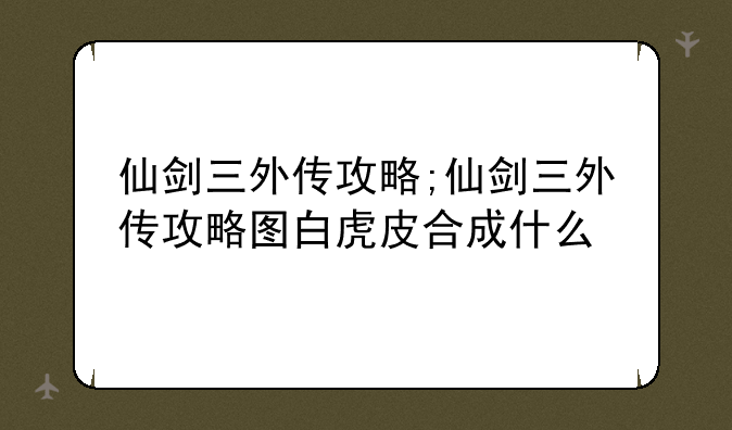 仙剑三外传攻略;仙剑三外传攻略图白虎皮合成什么