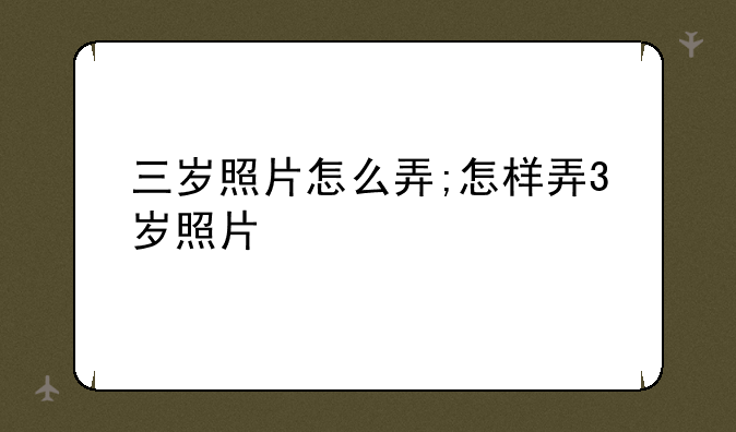 三岁照片怎么弄;怎样弄3岁照片